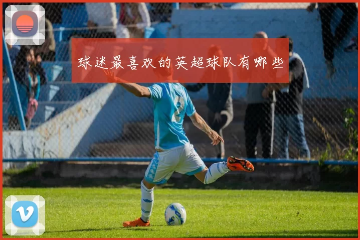 球迷最喜欢的英超球队有哪些