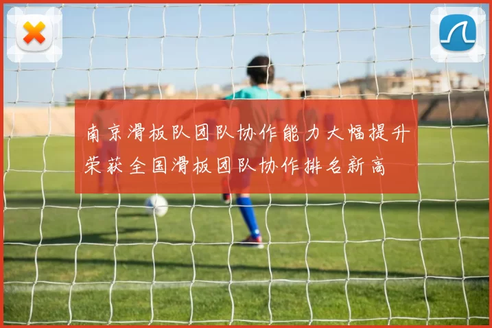 南京滑板队团队协作能力大幅提升荣获全国滑板团队协作排名新高