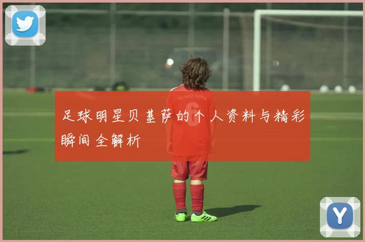 足球明星贝基萨的个人资料与精彩瞬间全解析