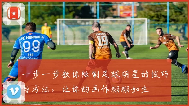 一步一步教你绘制足球明星的技巧与方法，让你的画作栩栩如生