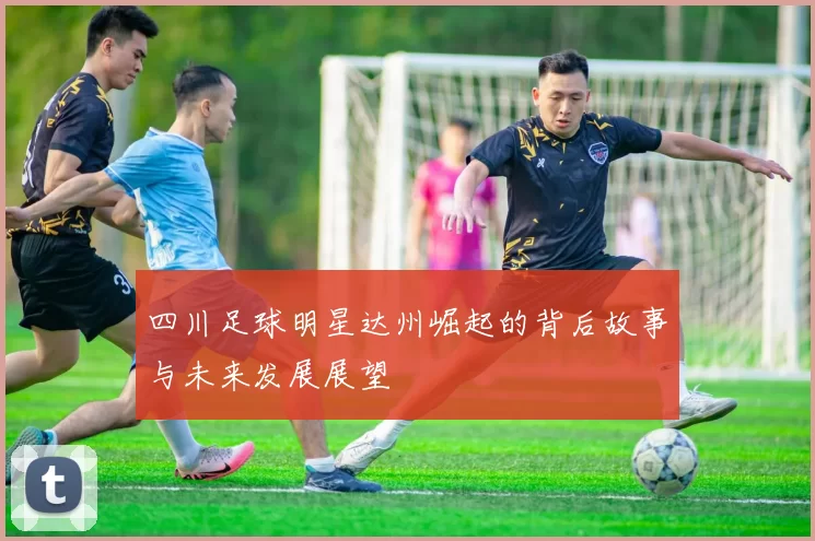 四川足球明星达州崛起的背后故事与未来发展展望