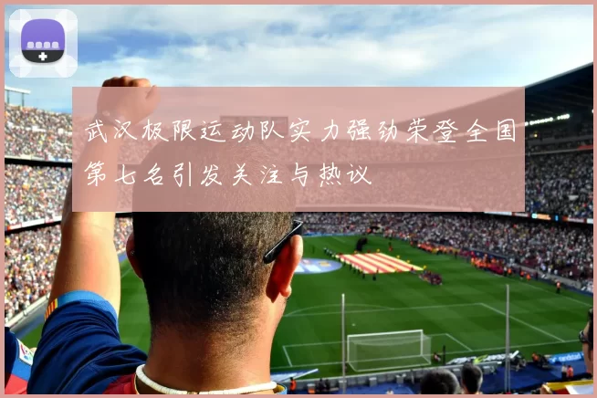 武汉极限运动队实力强劲荣登全国第七名引发关注与热议