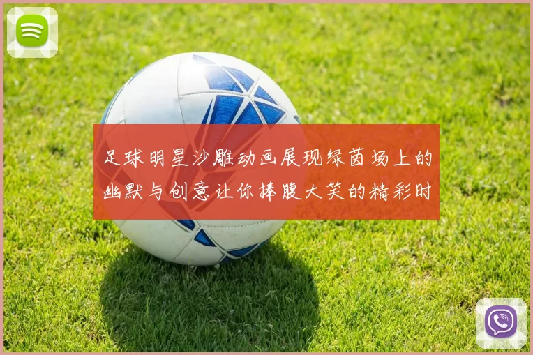 足球明星沙雕动画展现绿茵场上的幽默与创意让你捧腹大笑的精彩时刻