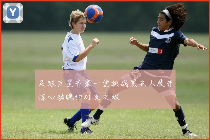 足球巨星齐聚一堂挑战黑衣人展开惊心动魄的对决之旅
