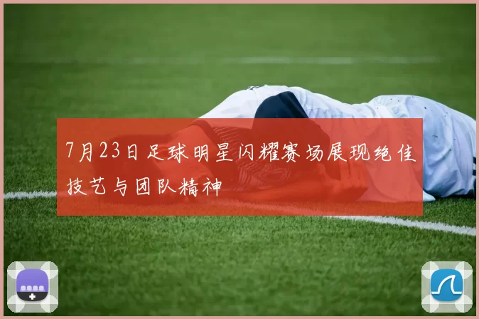 7月23日足球明星闪耀赛场展现绝佳技艺与团队精神