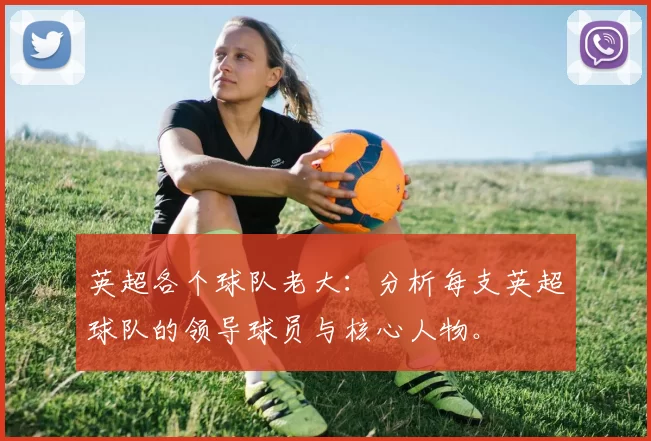 英超各个球队老大：分析每支英超球队的领导球员与核心人物。