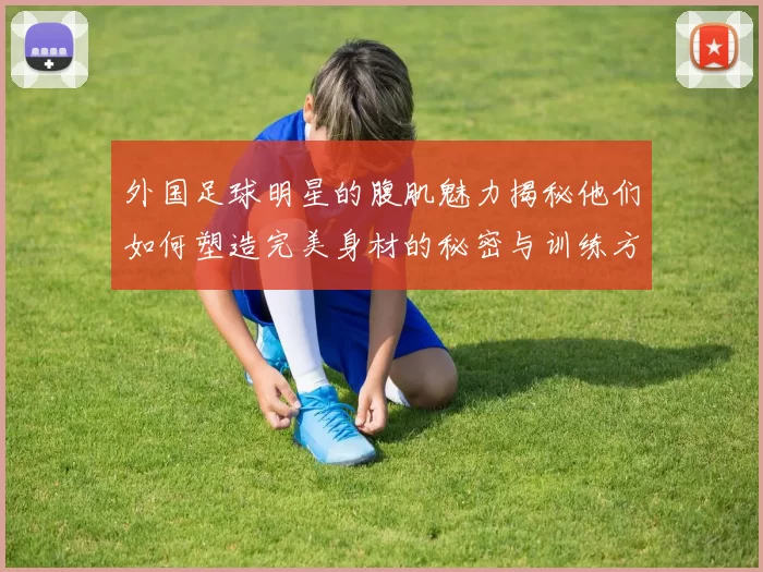 外国足球明星的腹肌魅力揭秘他们如何塑造完美身材的秘密与训练方法