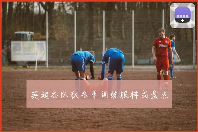 英超各队秋冬季训练服样式盘点