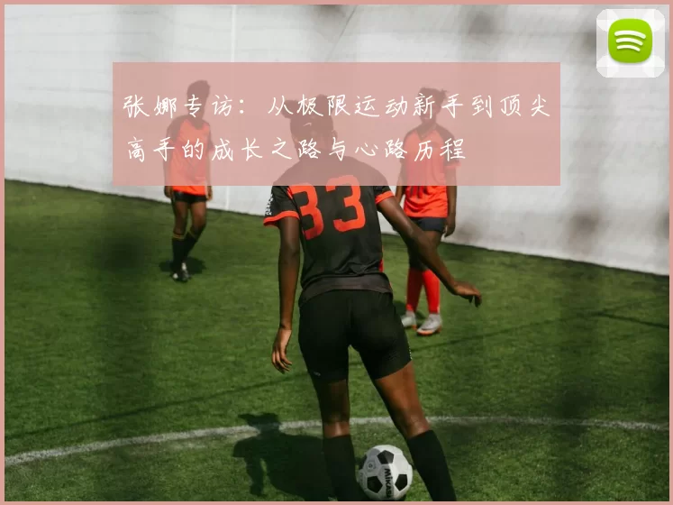 张娜专访：从极限运动新手到顶尖高手的成长之路与心路历程