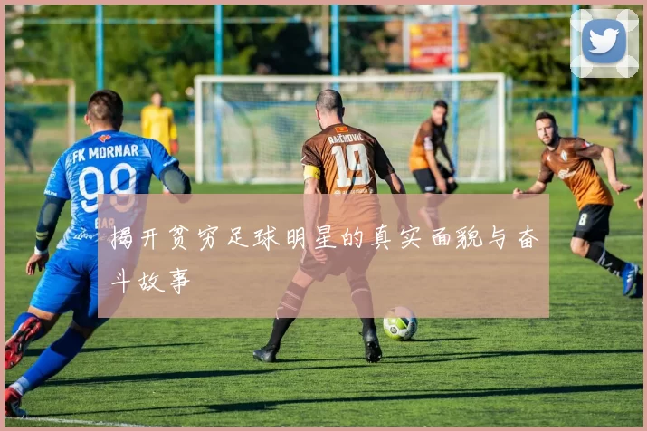 揭开贫穷足球明星的真实面貌与奋斗故事