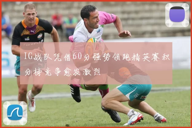 IG战队凭借60分强势领跑精英赛积分榜竞争愈发激烈