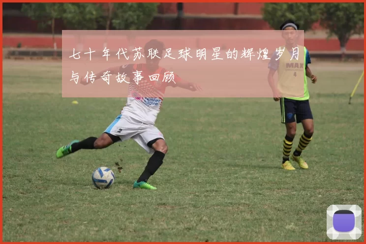 七十年代苏联足球明星的辉煌岁月与传奇故事回顾