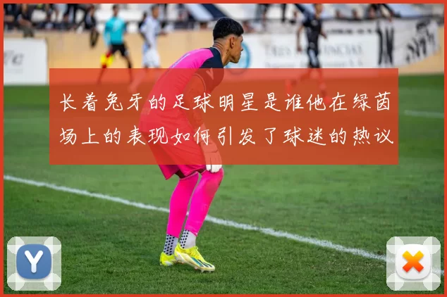 长着兔牙的足球明星是谁他在绿茵场上的表现如何引发了球迷的热议