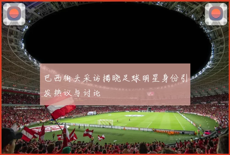 巴西街头采访揭晓足球明星身份引发热议与讨论