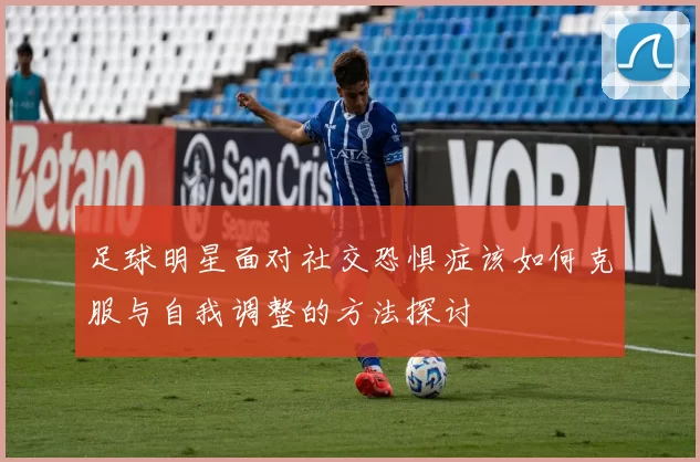 足球明星面对社交恐惧症该如何克服与自我调整的方法探讨