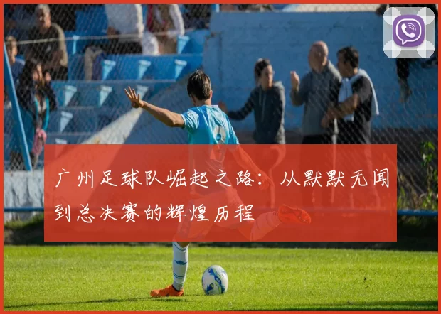 广州足球队崛起之路：从默默无闻到总决赛的辉煌历程