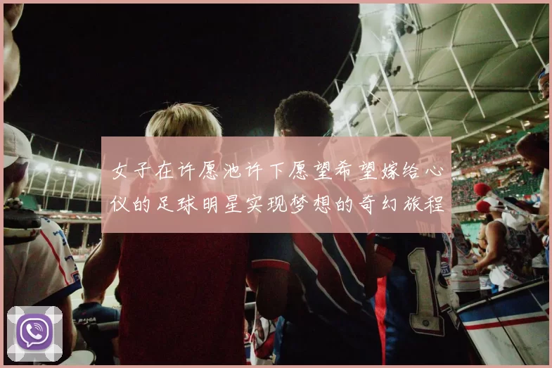 女子在许愿池许下愿望希望嫁给心仪的足球明星实现梦想的奇幻旅程