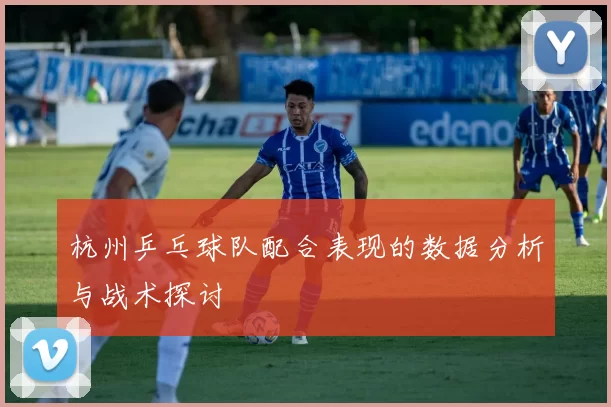 杭州乒乓球队配合表现的数据分析与战术探讨