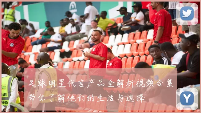 足球明星代言产品全解析视频合集带你了解他们的生活与选择