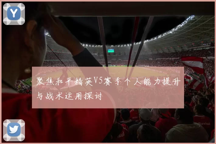 聚焦和平精英V5赛季个人能力提升与战术运用探讨