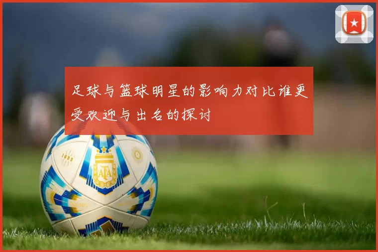 足球与篮球明星的影响力对比谁更受欢迎与出名的探讨