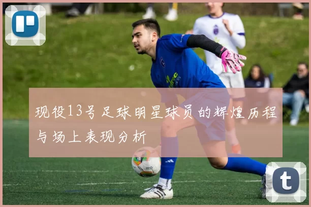 现役13号足球明星球员的辉煌历程与场上表现分析