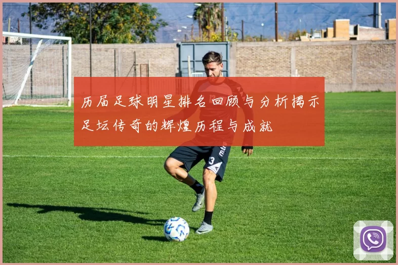 历届足球明星排名回顾与分析揭示足坛传奇的辉煌历程与成就