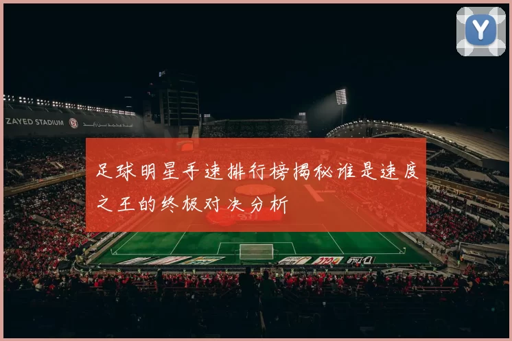 足球明星手速排行榜揭秘谁是速度之王的终极对决分析