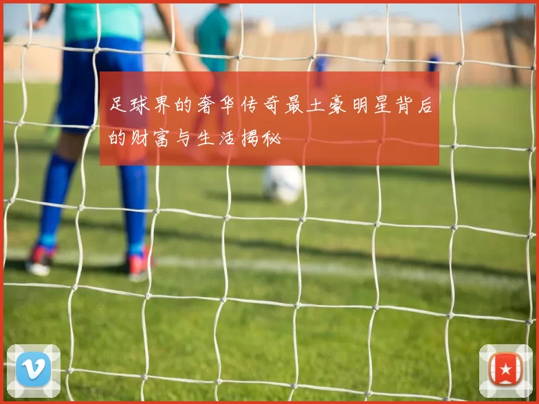 足球界的奢华传奇最土豪明星背后的财富与生活揭秘