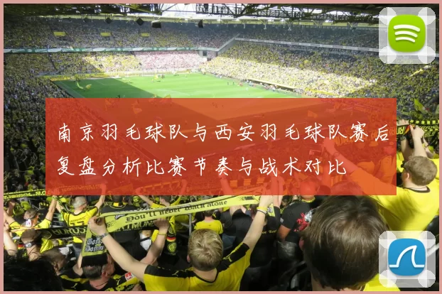 南京羽毛球队与西安羽毛球队赛后复盘分析比赛节奏与战术对比