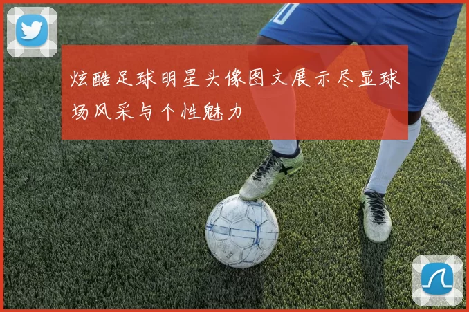 炫酷足球明星头像图文展示尽显球场风采与个性魅力