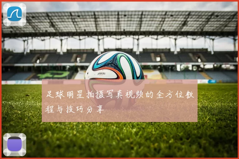 足球明星拍摄写真视频的全方位教程与技巧分享