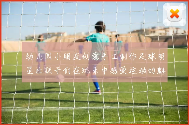 幼儿园小朋友创意手工制作足球明星让孩子们在玩乐中感受运动的魅力与团队精神