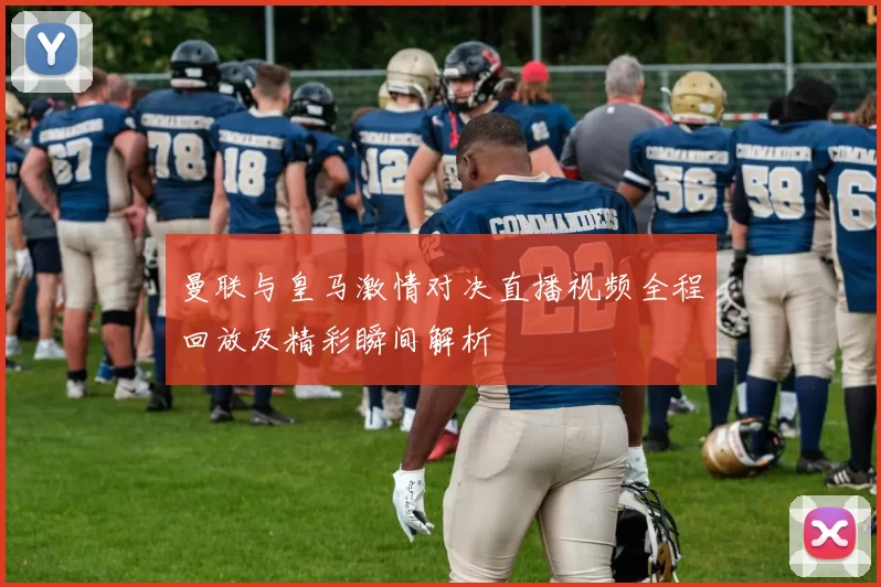 曼联与皇马激情对决直播视频全程回放及精彩瞬间解析