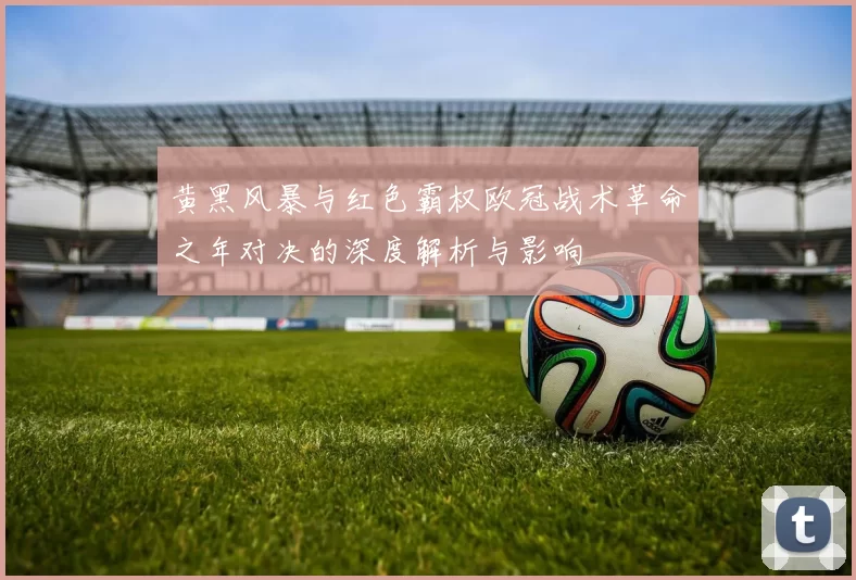 黄黑风暴与红色霸权欧冠战术革命之年对决的深度解析与影响