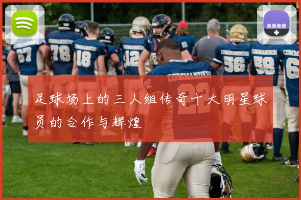 足球场上的三人组传奇十大明星球员的合作与辉煌