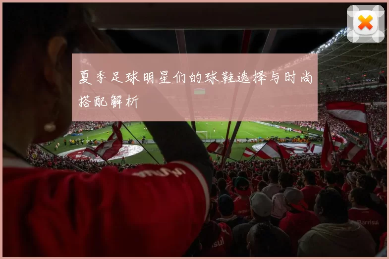 夏季足球明星们的球鞋选择与时尚搭配解析