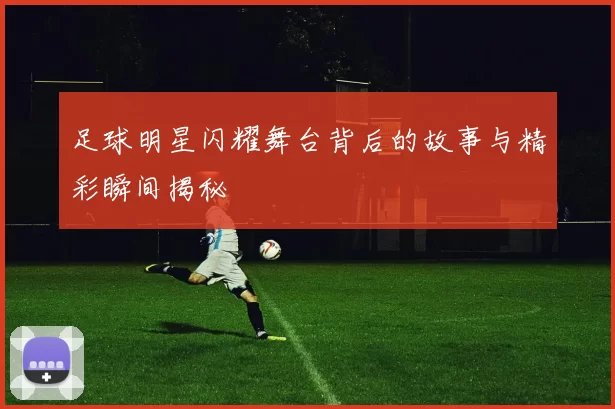 足球明星闪耀舞台背后的故事与精彩瞬间揭秘