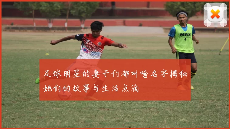 足球明星的妻子们都叫啥名字揭秘她们的故事与生活点滴