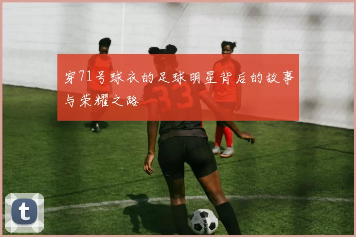 穿71号球衣的足球明星背后的故事与荣耀之路