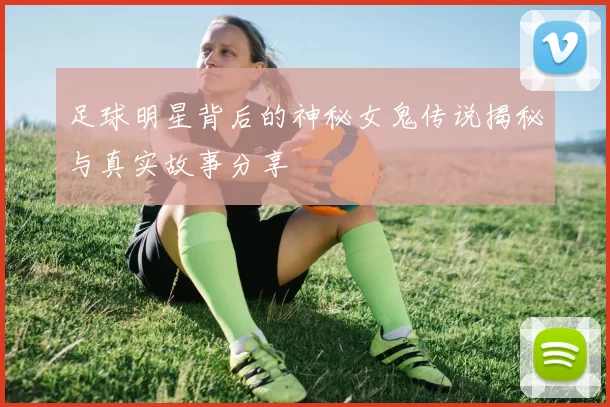 足球明星背后的神秘女鬼传说揭秘与真实故事分享
