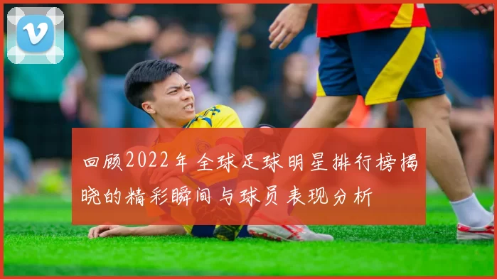 回顾2022年全球足球明星排行榜揭晓的精彩瞬间与球员表现分析