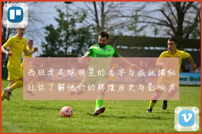西班牙足球明星的名字与成就揭秘让你了解他们的辉煌历史与影响力
