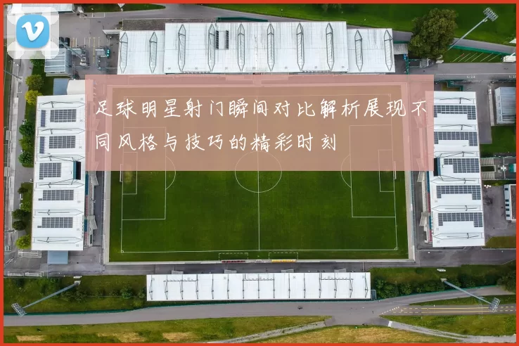 足球明星射门瞬间对比解析展现不同风格与技巧的精彩时刻