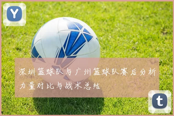 深圳篮球队与广州篮球队赛后分析力量对比与战术总结