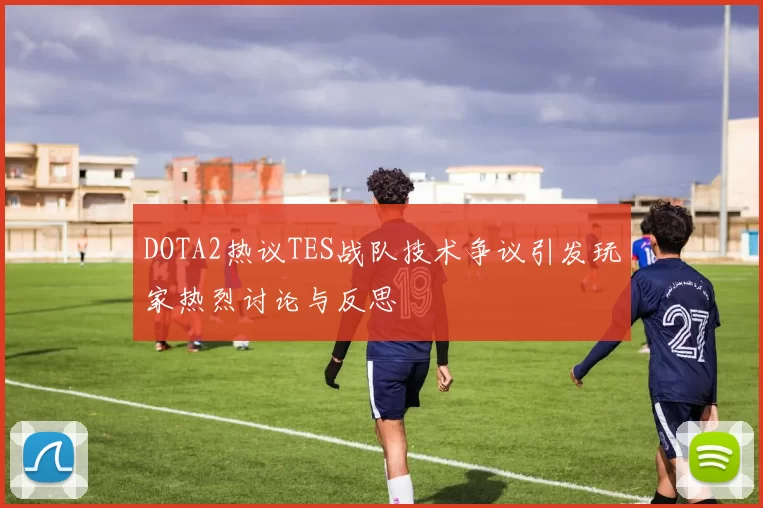 DOTA2热议TES战队技术争议引发玩家热烈讨论与反思