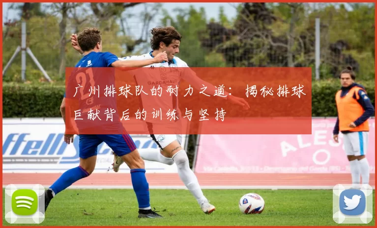 广州排球队的耐力之道：揭秘排球巨献背后的训练与坚持