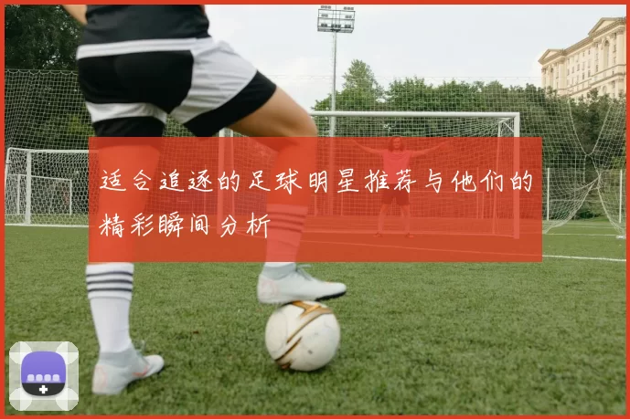 适合追逐的足球明星推荐与他们的精彩瞬间分析
