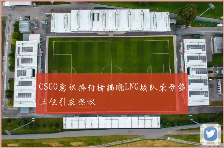 CSGO意识排行榜揭晓LNG战队荣登第三位引发热议