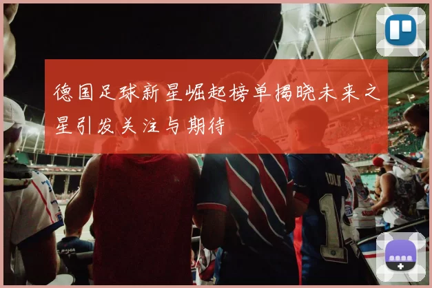 德国足球新星崛起榜单揭晓未来之星引发关注与期待